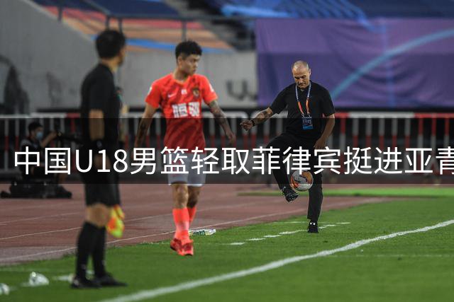 中国U18男篮轻取菲律宾挺进亚青赛四强 提前锁定世青赛资格