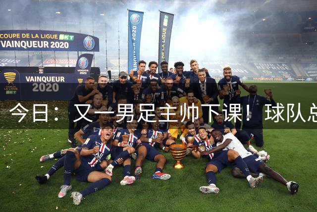 今日：又一男足主帅下课！球队总监遭炮轰引援不及格，被要求跟主帅一起走人！