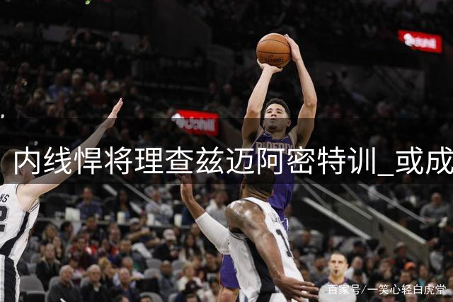 内线悍将理查兹迈阿密特训 或成热火引援首选