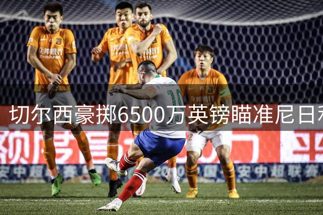 切尔西豪掷6500万英镑瞄准尼日利亚锋霸 誓重塑锋线统治力