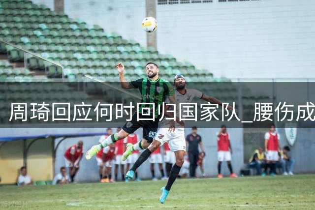 周琦回应何时回归国家队 腰伤成关键制约因素