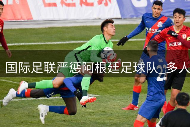 国际足联严惩阿根廷足球队 多人遭禁赛重罚
