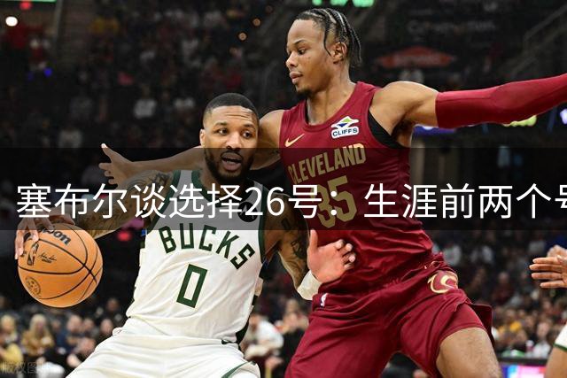 塞布尔谈选择26号：生涯前两个号码相加而来 这是一个新的篇章