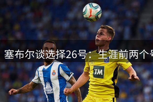 塞布尔谈选择26号：生涯前两个号码相加而来 这是一个新的篇章
