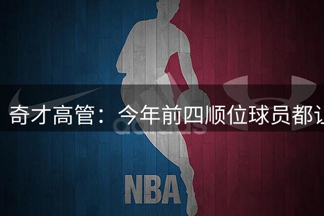 奇才高管：今年前四顺位球员都让人满意 迪班萨始终是我们的首选