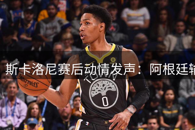 斯卡洛尼赛后动情发声：阿根廷输球无愧于心