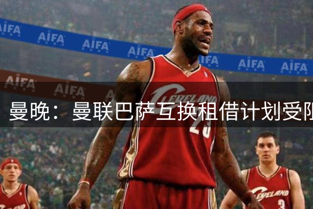 曼晚：曼联巴萨互换租借计划受阻
