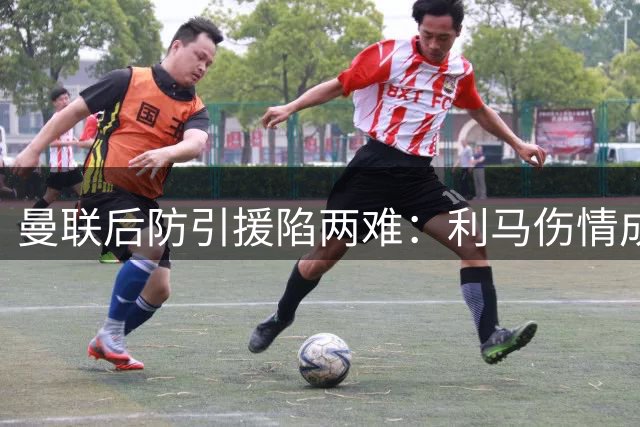曼联后防引援陷两难：利马伤情成关键 德里赫特复出推迟