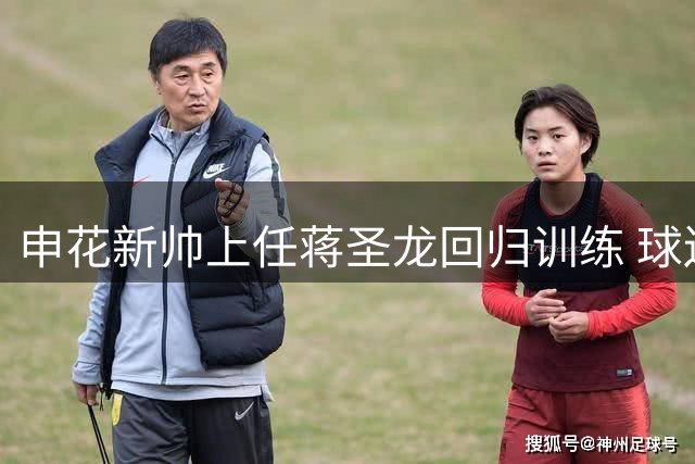 申花新帅上任蒋圣龙回归训练 球迷期待其伤愈归来
