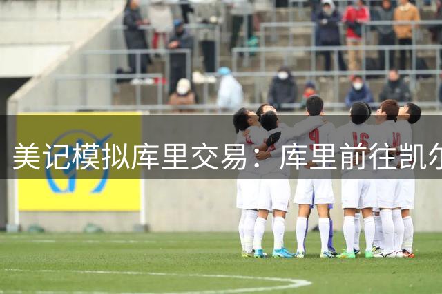 美记模拟库里交易：库里前往凯尔特人，勇士得到乔治+豪瑟+2首轮