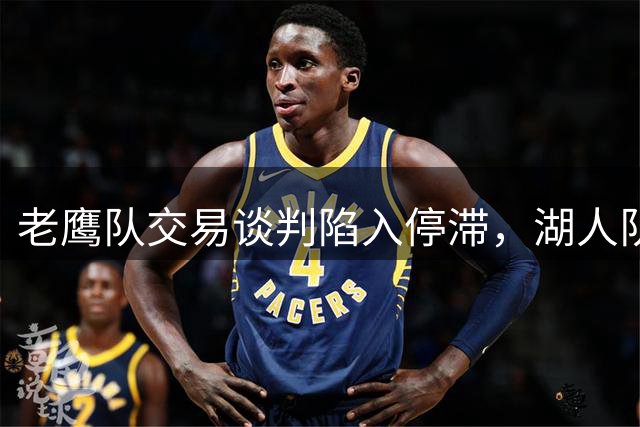 老鹰队交易谈判陷入停滞，湖人队对库明加的追求处于何种境地？