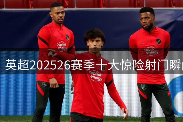 英超2025/26赛季十大惊险射门瞬间 门框与门将的神级表演盘点