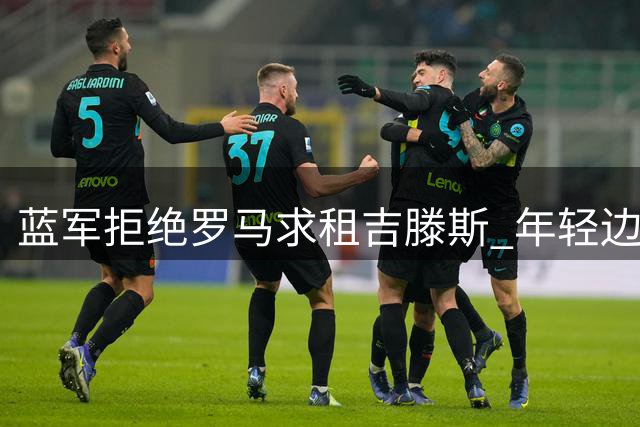 蓝军拒绝罗马求租吉滕斯 年轻边锋获主帅青睐留队
