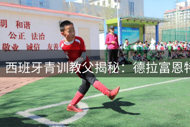 西班牙青训教父揭秘：德拉富恩特成功的三大关键特质