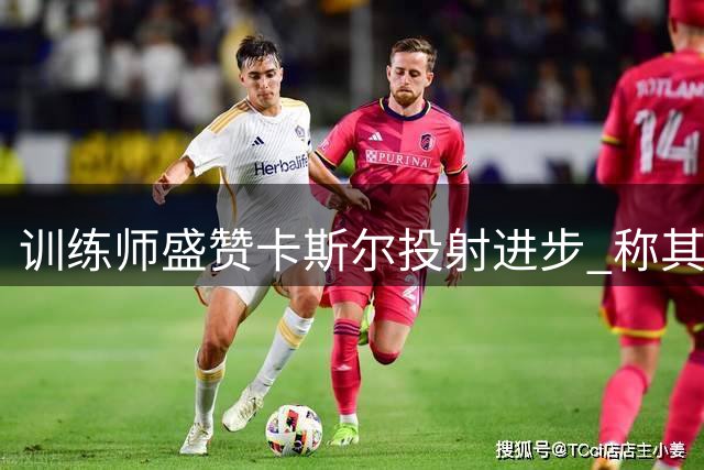 训练师盛赞卡斯尔投射进步 称其为现役顶级外线球员