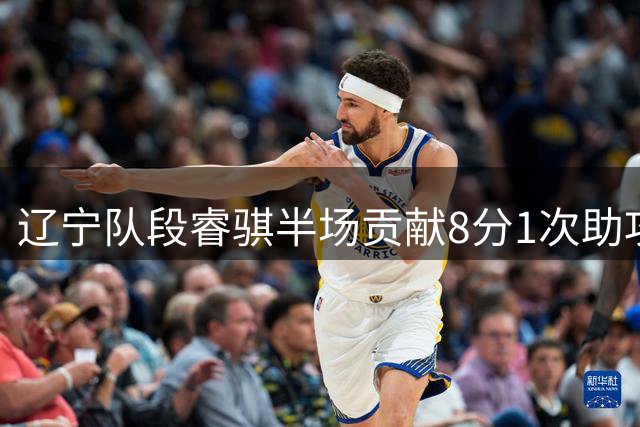 辽宁队段睿骐半场贡献8分1次助攻