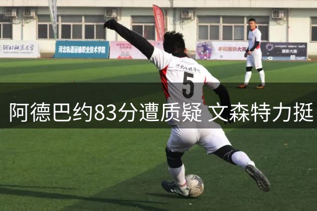 阿德巴约83分遭质疑 文森特力挺：得分方式无贵贱之分
