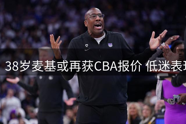 38岁麦基或再获CBA报价 低迷表现引球迷担忧
