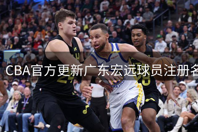CBA官方更新广东宏远球员注册名单，多位球员合同面临关键期